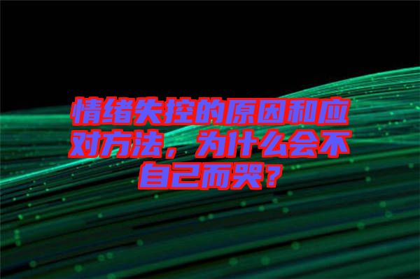 情緒失控的原因和應(yīng)對方法，為什么會不自己而哭？