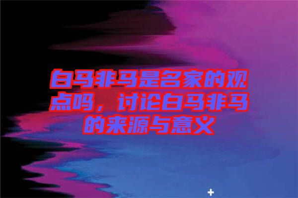 白馬非馬是名家的觀(guān)點(diǎn)嗎，討論白馬非馬的來(lái)源與意義