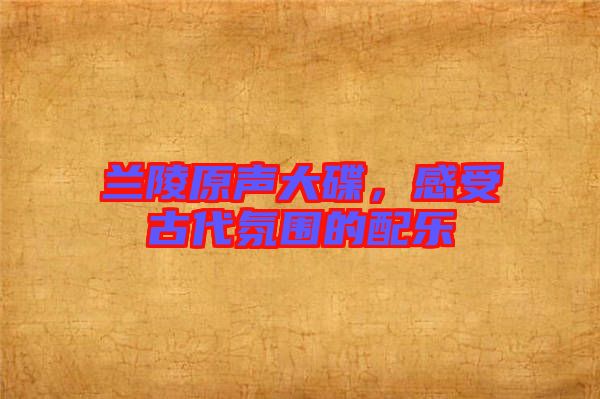 蘭陵原聲大碟，感受古代氛圍的配樂(lè)