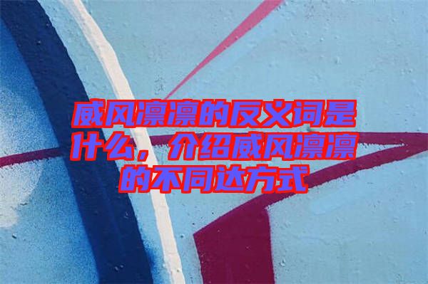 威風(fēng)凜凜的反義詞是什么，介紹威風(fēng)凜凜的不同達(dá)方式