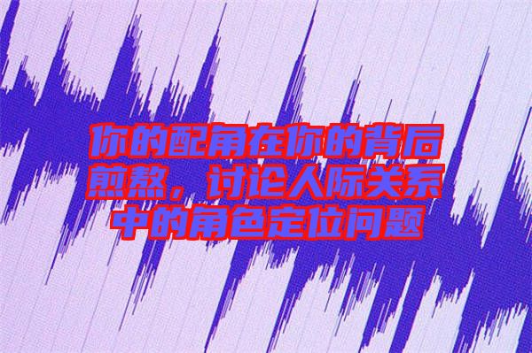 你的配角在你的背后煎熬，討論人際關(guān)系中的角色定位問題