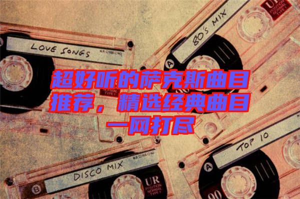 超好聽的薩克斯曲目推薦，精選經(jīng)典曲目一網(wǎng)打盡