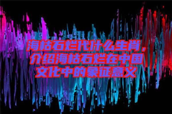 ?？菔癄€代什么生肖，介紹?？菔癄€在中國文化中的象征意義