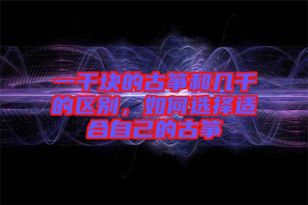 一千塊的古箏和幾千的區(qū)別，如何選擇適合自己的古箏