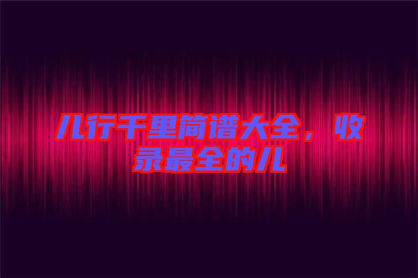 兒行千里簡譜大全，收錄最全的兒