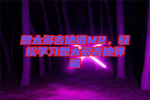 想太多吉他譜MR，輕松學習想太多吉他彈唱