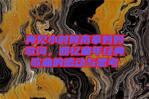 再見小時候南拳媽媽歌詞，回憶童年經(jīng)典歌曲的感動與思考