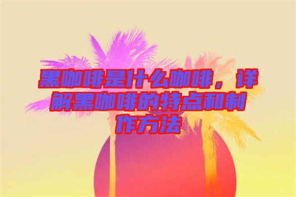 黑咖啡是什么咖啡，詳解黑咖啡的特點(diǎn)和制作方法