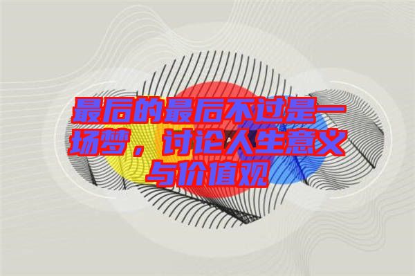 最后的最后不過(guò)是一場(chǎng)夢(mèng)，討論人生意義與價(jià)值觀(guān)