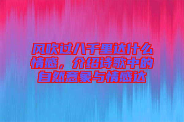 風(fēng)吹過(guò)八千里達(dá)什么情感，介紹詩(shī)歌中的自然意象與情感達(dá)