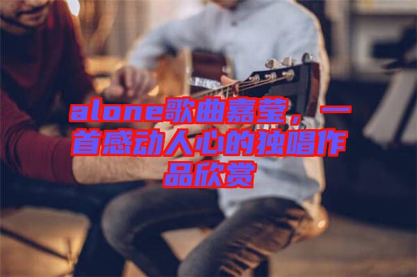alone歌曲嘉瑩，一首感動人心的獨(dú)唱作品欣賞