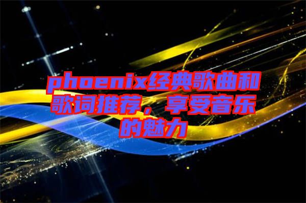 phoenix經(jīng)典歌曲和歌詞推薦，享受音樂的魅力