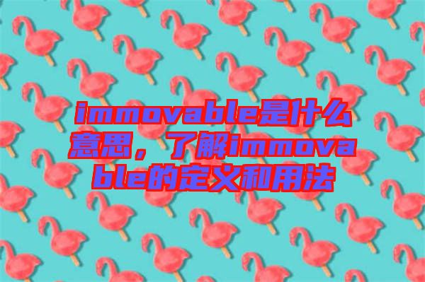 immovable是什么意思，了解immovable的定義和用法