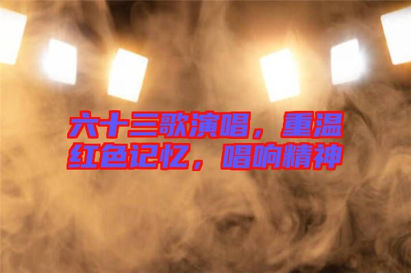 六十三歌演唱，重溫紅色記憶，唱響精神