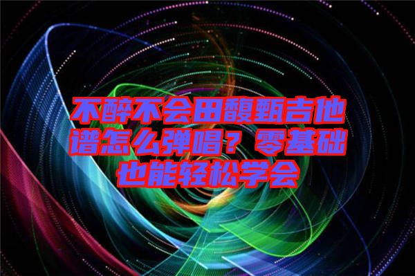 不醉不會(huì)田馥甄吉他譜怎么彈唱？零基礎(chǔ)也能輕松學(xué)會(huì)