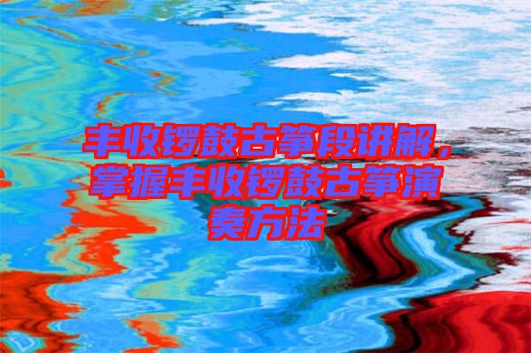 豐收鑼鼓古箏段講解，掌握豐收鑼鼓古箏演奏方法