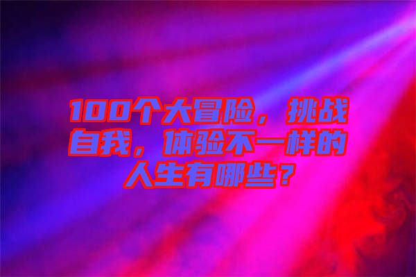 100個(gè)大冒險(xiǎn)，挑戰(zhàn)自我，體驗(yàn)不一樣的人生有哪些？