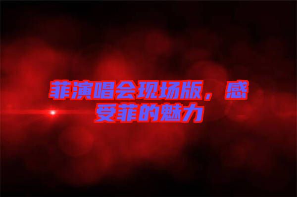 菲演唱會(huì)現(xiàn)場(chǎng)版，感受菲的魅力