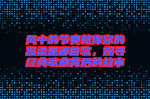 風中的節(jié)奏就像你的溫柔是哪首歌，探尋經(jīng)典歌曲背后的故事