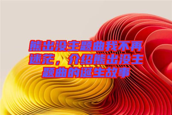 熊出沒(méi)主題曲我不再迷茫，介紹熊出沒(méi)主題曲的誕生故事
