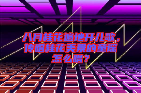 八月桂花遍地開兒歌，傳唱桂花美景的童謠怎么唱？