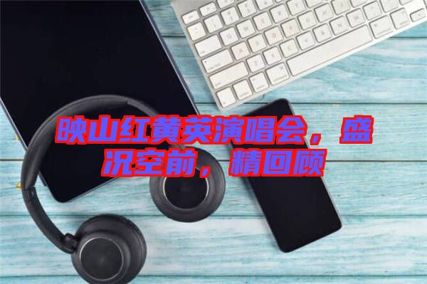 映山紅黃英演唱會，盛況空前，精回顧