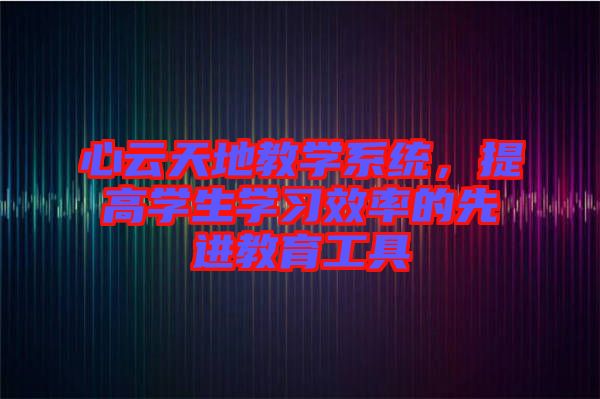 心云天地教學(xué)系統(tǒng)，提高學(xué)生學(xué)習(xí)效率的先進(jìn)教育工具