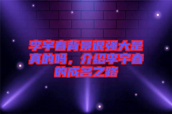 李宇春背景很強大是真的嗎，介紹李宇春的成名之路