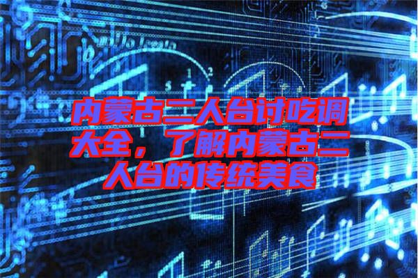 內(nèi)蒙古二人臺討吃調(diào)大全，了解內(nèi)蒙古二人臺的傳統(tǒng)美食