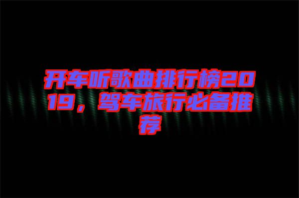 開(kāi)車聽(tīng)歌曲排行榜2019，駕車旅行必備推薦