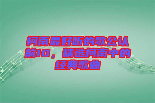 柯南最好聽(tīng)的歌公認(rèn)前10，精選柯南中的經(jīng)典歌曲