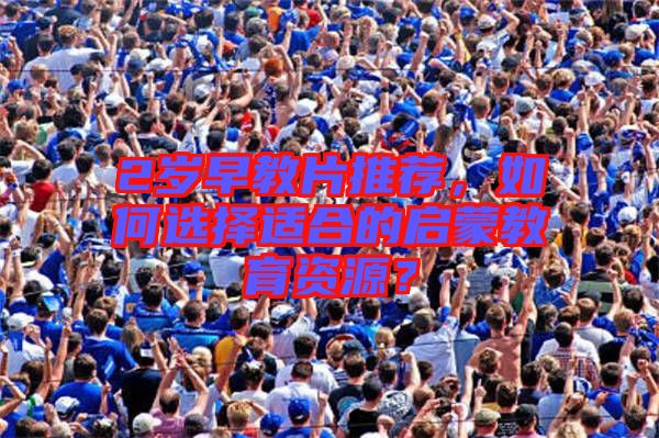 2歲早教片推薦，如何選擇適合的啟蒙教育資源？