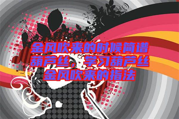 金風(fēng)吹來的時(shí)候簡(jiǎn)譜葫蘆絲，學(xué)習(xí)葫蘆絲金風(fēng)吹來的指法