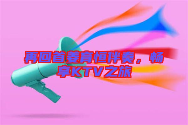 再回首姜育恒伴奏，暢享KTV之旅