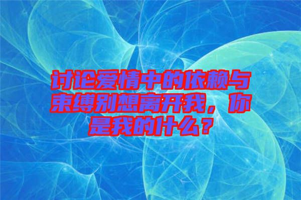 討論愛(ài)情中的依賴與束縛別想離開(kāi)我，你是我的什么？