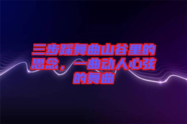 三步踩舞曲山谷里的思念，一曲動人心弦的舞曲