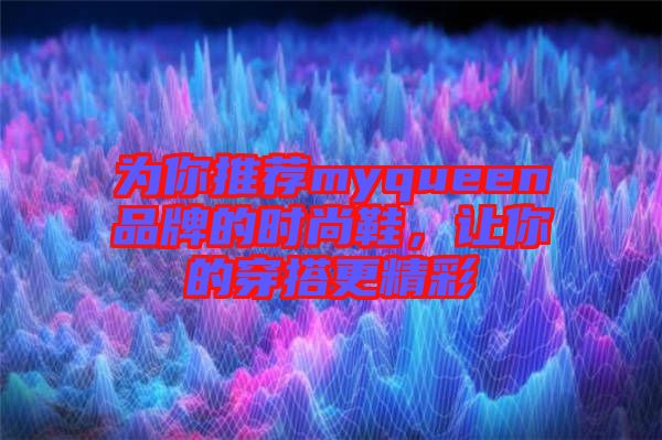 為你推薦myqueen品牌的時(shí)尚鞋，讓你的穿搭更精彩