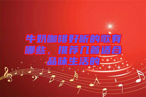 牛奶咖啡好聽(tīng)的歌有哪些，推薦幾首適合品味生活的