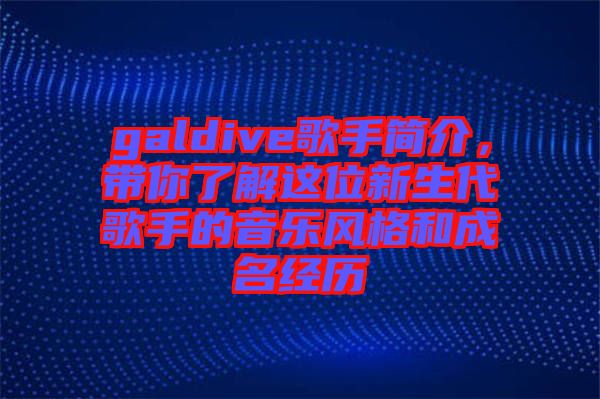 galdive歌手簡介，帶你了解這位新生代歌手的音樂風格和成名經(jīng)歷