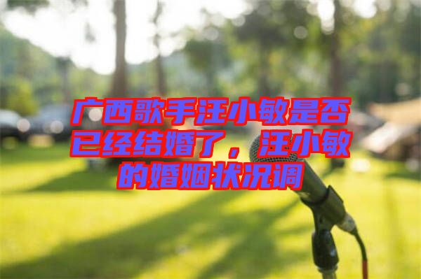 廣西歌手汪小敏是否已經(jīng)結(jié)婚了，汪小敏的婚姻狀況調(diào)