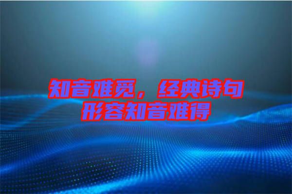 知音難覓，經(jīng)典詩(shī)句形容知音難得