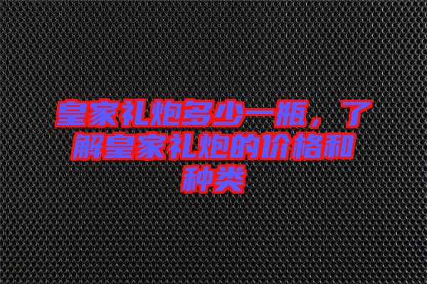 皇家禮炮多少一瓶，了解皇家禮炮的價(jià)格和種類(lèi)