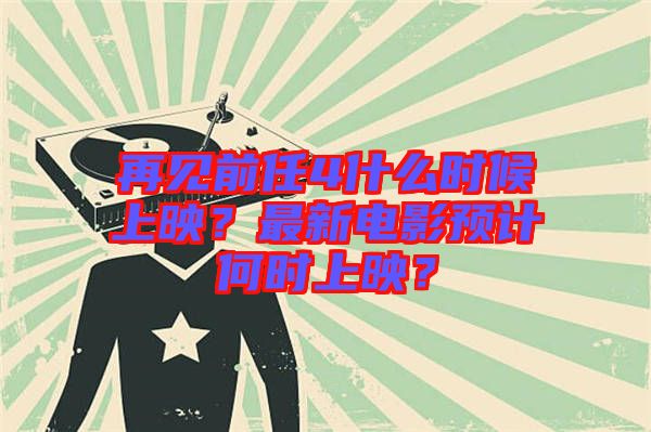 再見前任4什么時(shí)候上映？最新電影預(yù)計(jì)何時(shí)上映？