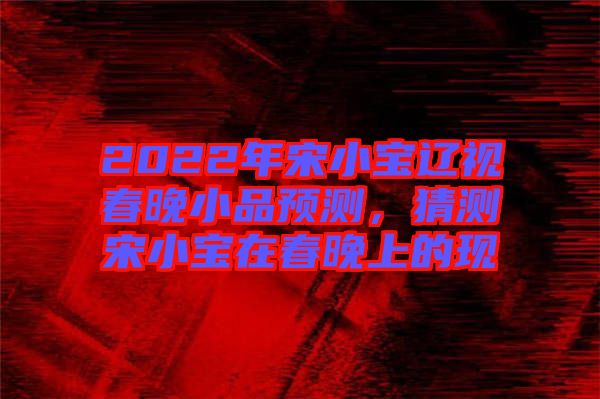 2022年宋小寶遼視春晚小品預(yù)測(cè)，猜測(cè)宋小寶在春晚上的現(xiàn)