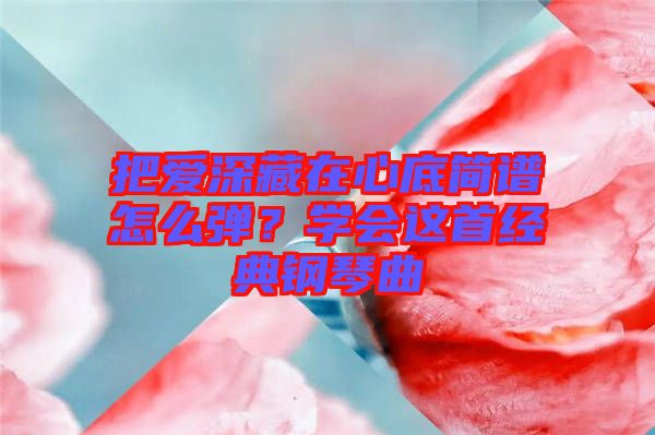 把愛深藏在心底簡(jiǎn)譜怎么彈？學(xué)會(huì)這首經(jīng)典鋼琴曲