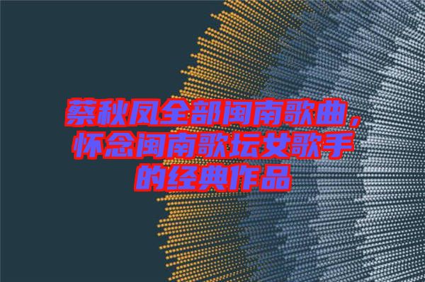 蔡秋鳳全部閩南歌曲，懷念閩南歌壇女歌手的經(jīng)典作品