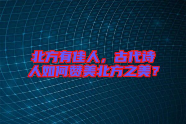 北方有佳人，古代詩人如何贊美北方之美？