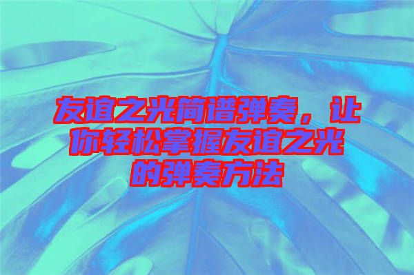 友誼之光簡(jiǎn)譜彈奏，讓你輕松掌握友誼之光的彈奏方法