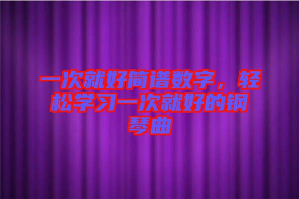 一次就好簡譜數(shù)字，輕松學(xué)習(xí)一次就好的鋼琴曲