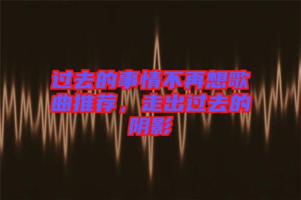 過去的事情不再想歌曲推薦，走出過去的陰影
